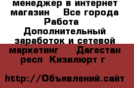  менеджер в интернет магазин  - Все города Работа » Дополнительный заработок и сетевой маркетинг   . Дагестан респ.,Кизилюрт г.